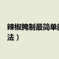 辣椒腌制最简单的方法辣椒腌制配料（辣椒腌制最简单的方法）