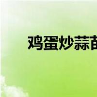鸡蛋炒蒜苗怎么炒好吃（鸡蛋炒蒜苗）