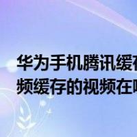 华为手机腾讯缓存的视频怎么保存到手机（华为手机腾讯视频缓存的视频在哪个文件夹）