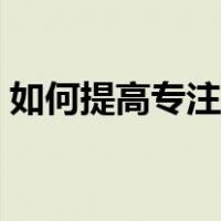 如何提高专注力和记忆力（如何提高专注力）