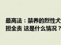 最高法：禁养的烈性犬伤人，无论受害人有无过错，犬主承担全责 这是什么情况？