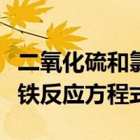 二氧化硫和氯化铁反应方程（二氧化硫与氯化铁反应方程式）