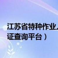 江苏省特种作业人员操作证信息查询（江苏省特种作业人员证查询平台）