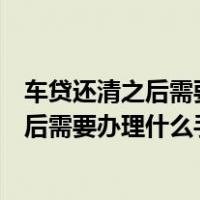 车贷还清之后需要办理什么手续绿本在我手里（车贷还清之后需要办理什么手续）