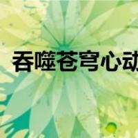 吞噬苍穹心动内测（吞噬苍穹txt全集下载）