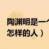 陶渊明是一个怎样的人300字（陶渊明是一个怎样的人）