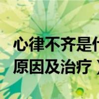 心律不齐是什么原因有什么危害（心律不齐的原因及治疗）