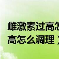 雌激素过高怎么造成的应少吃什么（雌激素过高怎么调理）