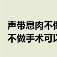 声带息肉不做手术可以中药调理吗（声带息肉不做手术可以）