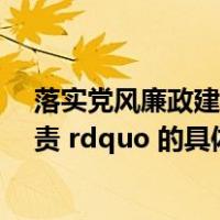 落实党风廉政建设一岗双责（党风廉政建设 ldquo 一岗双责 rdquo 的具体要求是什么）