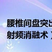 腰椎间盘突出射频消融术利弊（腰椎间盘突出射频消融术）