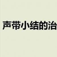 声带小结的治疗方法（声带小结的治疗方法）