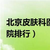 北京皮肤科医院排行榜前十名（北京皮肤科医院排行）