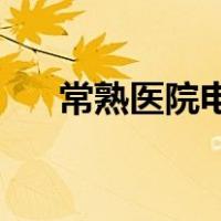 常熟医院电话咨询24小时（常熟医院）