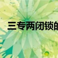 三专两闭锁的作用是（三专两闭锁是什么）