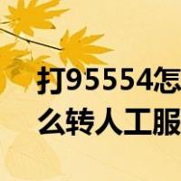 打95554怎么转人工服务电话（打95554怎么转人工服务）