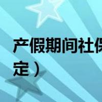 产假期间社保缴纳规定（产假期间社保缴纳规定）