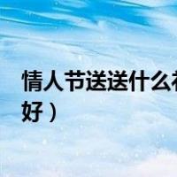 情人节送送什么礼物给女朋友（情人节送什么礼物给女朋友好）
