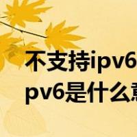 不支持ipv6是什么意思有什么坏处（不支持ipv6是什么意思）