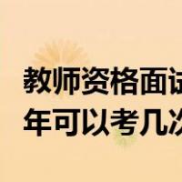 教师资格面试一年有几次（教师资格证面试一年可以考几次）