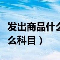 发出商品什么时候确认收入（发出商品属于什么科目）