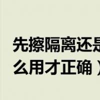 先擦隔离还是防晒霜怎么用才正确（防晒霜怎么用才正确）