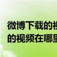 微博下载的视频在哪里可以找得到（微博下载的视频在哪里）