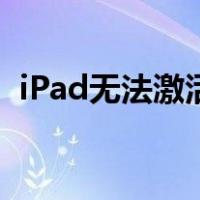 iPad无法激活是怎么回事（ipad无法激活）