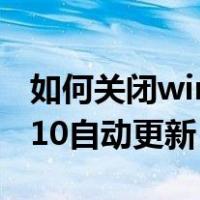 如何关闭win10自动更新系统（如何关闭win10自动更新）