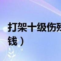 打架十级伤残赔偿多少钱（十级伤残赔偿多少钱）