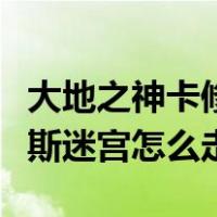 大地之神卡修斯的迷宫怎么走（大地之神卡修斯迷宫怎么走）