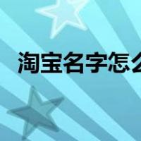 淘宝名字怎么起名（淘宝名字如何取好听）