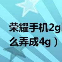 荣耀手机2g网络怎么弄成4g（手机2g网络怎么弄成4g）