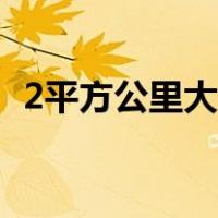 2平方公里大概有多大（2平方公里是几亩）