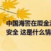 中国海警在厦金海域开展执法巡查行动，维护渔民生命财产安全 这是什么情况？