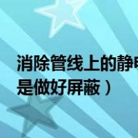 消除管线上的静电主要是屏蔽对吗（消除管线上的静电主要是做好屏蔽）