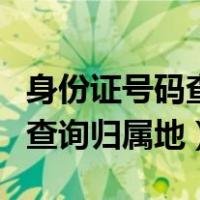 身份证号码查询归属地查询系统（身份证号码查询归属地）