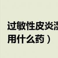 过敏性皮炎湿疹用什么药好（过敏性皮炎湿疹用什么药）
