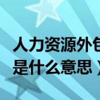 人力资源外包和劳务派遣（人力资源服务外包是什么意思）