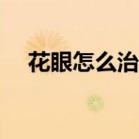 花眼怎么治疗效果好（花眼的治疗方法）