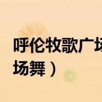 呼伦牧歌广场舞视频播视广场舞（呼伦牧歌广场舞）