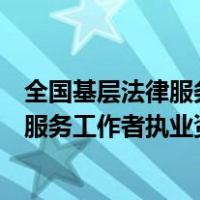 全国基层法律服务工作者执业资格考试时间（全国基层法律服务工作者执业资格考试）