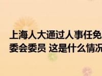 上海人大通过人事任免案，任命王志清刘宣勇等为市人大专委会委员 这是什么情况？