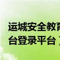 运城安全教育平台app下载（运城安全教育平台登录平台）