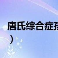 唐氏综合症孩子的特征（唐氏综合症孩子特征）