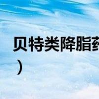 贝特类降脂药有哪些药（贝特类降脂药有哪些）
