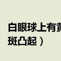 白眼球上有黄斑凸起怎么治疗（白眼球上有黄斑凸起）