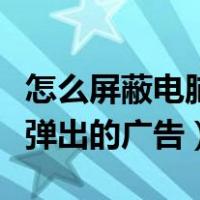 怎么屏蔽电脑弹出的恶心广告（怎么屏蔽电脑弹出的广告）