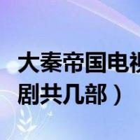 大秦帝国电视剧共几部电视剧（大秦帝国电视剧共几部）