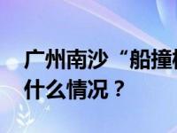 广州南沙“船撞桥”事故原因初步查明 这是什么情况？
